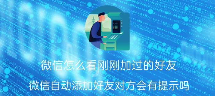 微信怎么看刚刚加过的好友 微信自动添加好友对方会有提示吗？